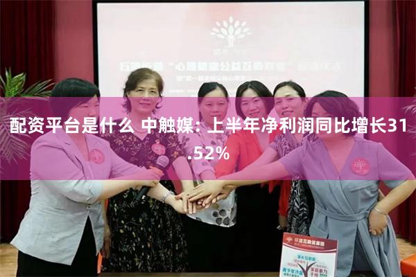 配资平台是什么 中触媒: 上半年净利润同比增长31.52%
