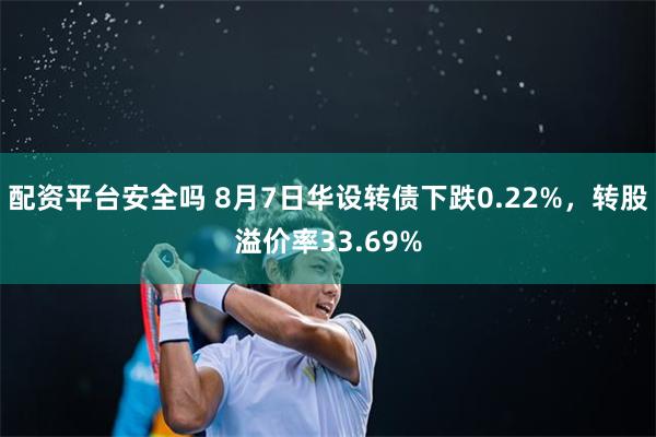 配资平台安全吗 8月7日华设转债下跌0.22%，转股溢价率33.69%