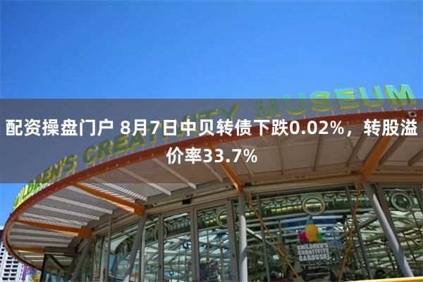 配资操盘门户 8月7日中贝转债下跌0.02%，转股溢价率33.7%