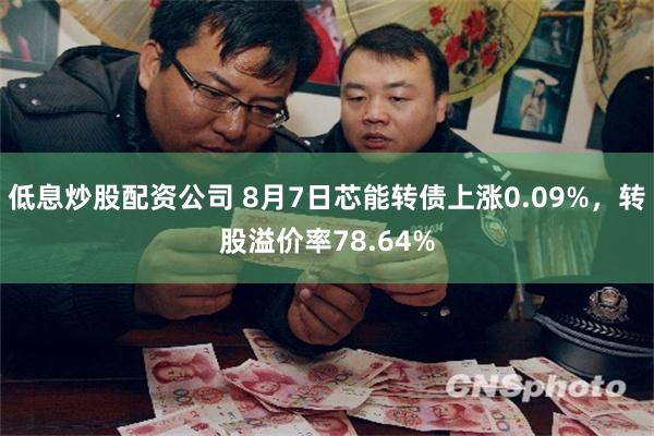 低息炒股配资公司 8月7日芯能转债上涨0.09%，转股溢价率78.64%