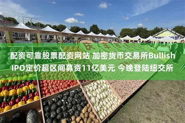 配资可靠股票配资网站 加密货币交易所BullishIPO定价超区间募资11亿美元 今晚登陆纽交所