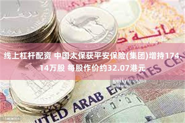 线上杠杆配资 中国太保获平安保险(集团)增持174.14万股