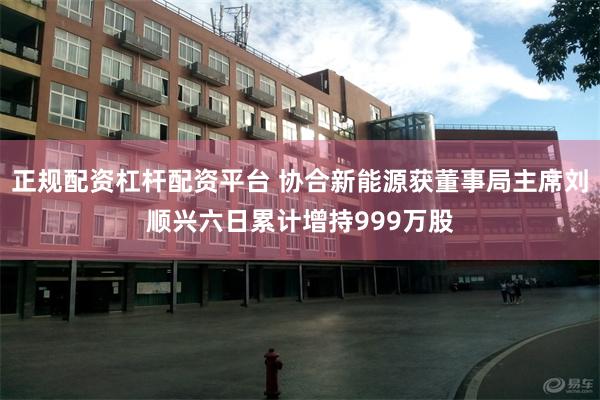 正规配资杠杆配资平台 协合新能源获董事局主席刘顺兴六日累计增
