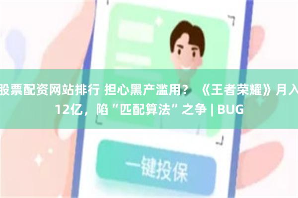 股票配资网站排行 担心黑产滥用？ 《王者荣耀》月入12亿，陷“匹配算法”之争 | BUG