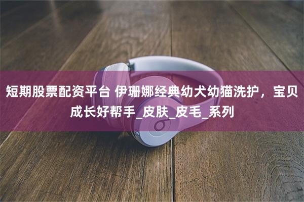 短期股票配资平台 伊珊娜经典幼犬幼猫洗护，宝贝成长好帮手_皮