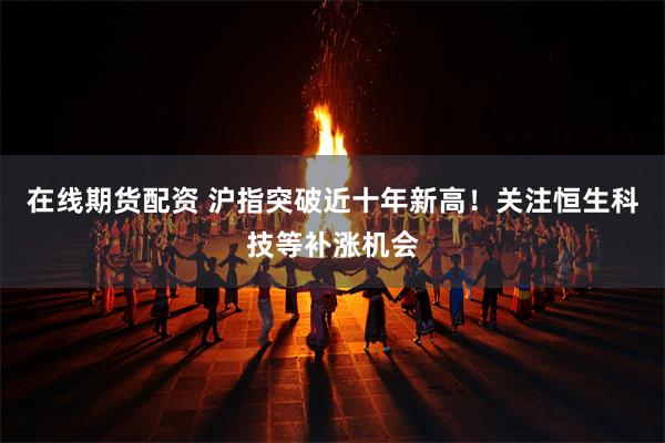 在线期货配资 沪指突破近十年新高！关注恒生科技等补涨机会