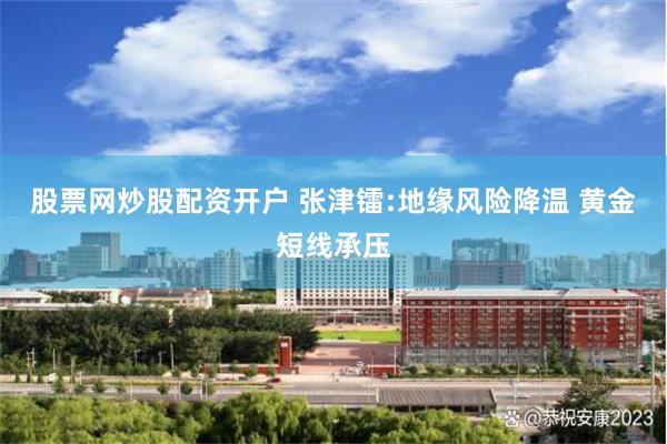 股票网炒股配资开户 张津镭:地缘风险降温 黄金短线承压