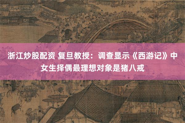 浙江炒股配资 复旦教授：调查显示《西游记》中女生择偶最理想对