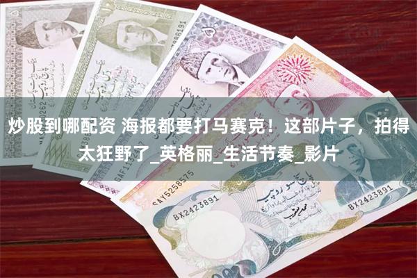 炒股到哪配资 海报都要打马赛克！这部片子，拍得太狂野了_英格