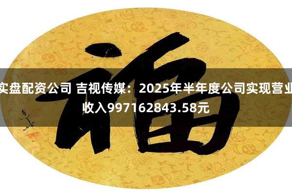 实盘配资公司 吉视传媒：2025年半年度公司实现营业收入997162843.58元
