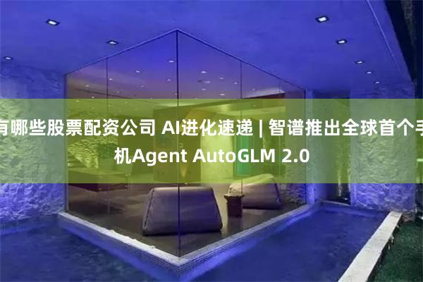 有哪些股票配资公司 AI进化速递 | 智谱推出全球首个手机A