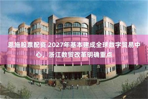 恩施股票配资 2027年基本建成全球数字贸易中心，浙江数贸改