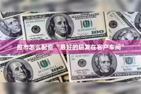 股市怎么配资 “最好的研发在客户车间”