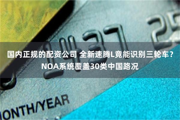 国内正规的配资公司 全新速腾L竟能识别三轮车？NOA系统覆盖30类中国路况