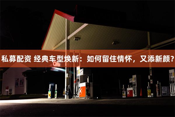 私募配资 经典车型焕新：如何留住情怀，又添新颜？