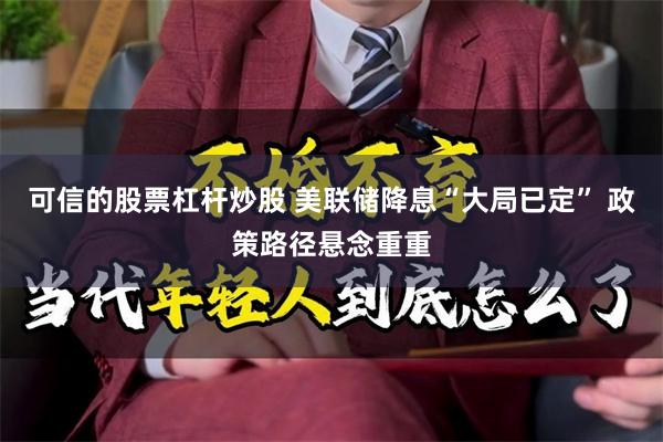 可信的股票杠杆炒股 美联储降息“大局已定” 政策路径悬念重重