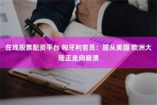 在线股票配资平台 匈牙利官员：屈从美国 欧洲大陆正走向崩溃