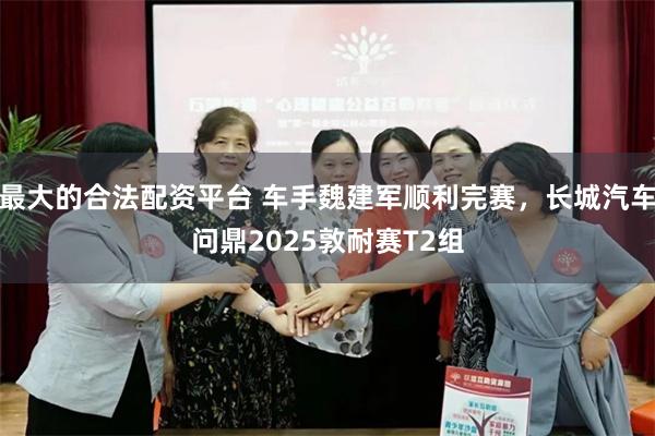 最大的合法配资平台 车手魏建军顺利完赛，长城汽车问鼎2025