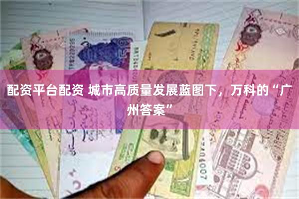 配资平台配资 城市高质量发展蓝图下，万科的“广州答案”