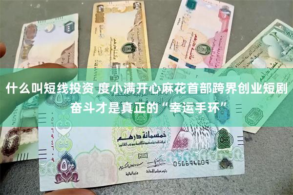 什么叫短线投资 度小满开心麻花首部跨界创业短剧 奋斗才是真正的“幸运手环”