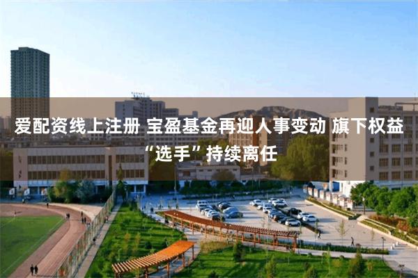 爱配资线上注册 宝盈基金再迎人事变动 旗下权益“选手”持续离任